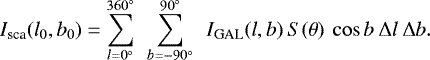 \begin{equation*} I_{\textrm{sca}}(l_0,b_0) = \sum_{l=0^{\circ}}^{360^{\circ}} \>\> \sum_{b=-90^{\circ}}^{90^{\circ}} \>\> I_{\textrm{GAL}}(l,b) \> S(\theta)\> \cos b\> \mathrm{\Delta} l\> \mathrm{\Delta} b.\end{equation*}