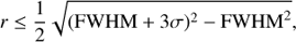 $$r \le {1 \over 2}\sqrt {{{({\rm{FWHM}} + 3\sigma )}^2} - {\rm{FWH}}{{\rm{M}}^2}} ,$$