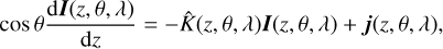 $ \begin{aligned} \cos \theta \frac{\text{ d}\boldsymbol{I}(z,\theta ,\lambda )}{\text{ d}z} = - \hat{K}(z,\theta ,\lambda )\boldsymbol{I}(z,\theta ,\lambda ) + \boldsymbol{j}(z,\theta ,\lambda ), \end{aligned} $