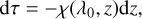 $ \begin{aligned} \text{ d}\tau = - \chi (\lambda _0,z) \text{ d}z, \end{aligned} $