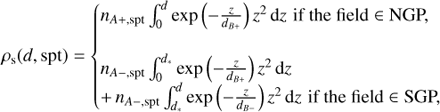 $$ {\rho _{\rm{s}}}(d,{\rm{spt}}) = \left\{ {\begin{array}{*{20}{l}} {{n_{A + ,{\rm{spt}}}}\int_0^d {\exp } \left( { - \frac{z}{{{d_{B + }}}}} \right){z^2}{\mkern 1mu} {\rm{d}}z{\mkern 1mu} {\mkern 1mu} {\rm{if the field}} \in {\rm{NGP,}}}\\ {\begin{array}{*{20}{l}} {{n_{A - ,{\rm{spt}}}}\int_0^{{d_*}} {\exp } \left( { - \frac{z}{{{d_{B + }}}}} \right){z^2}{\mkern 1mu} {\rm{d}}z}\\ { + {\mkern 1mu} {n_{A - ,{\rm{spt}}}}\int_{{d_*}}^d {\exp } \left( { - \frac{z}{{{d_{B - }}}}} \right){z^2}{\mkern 1mu} {\rm{d}}z{\mkern 1mu} {\mkern 1mu} {\rm{if the field}} \in {\rm{SGP,}}} \end{array}} \end{array}} \right. $$