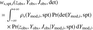 $$ \begin{array}{l} {w_{{\rm{s}},{\rm{spt}},i}}({z_{{\rm{obs}}}},{Y_{{\rm{obs}}}},{J_{{\rm{obs}}}},{\rm{det}})\\ = \int_{ - \infty }^{ + \infty } {{\rho _{\rm{s}}}} ({Y_{{\rm{mod}},i}},{\rm{spt}}){\mkern 1mu} {\rm{Pr}}({\rm{det}}|{Y_{{\rm{mod}},i}},{\rm{spt}})\\ \quad \times {\rm{Pr}}({z_{{\rm{obs}}}},{Y_{{\rm{obs}}}},{J_{{\rm{obs}}}}|{Y_{{\rm{mod}},i}},{\rm{spt}}){\mkern 1mu} {\rm{d}}{Y_{{\rm{mod}},i}}. \end{array} $$