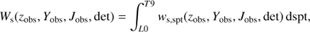 $$ {W_{\rm{s}}}({z_{{\rm{obs}}}},{Y_{{\rm{obs}}}},{J_{{\rm{obs}}}},{\rm{det}}) = \int_{L0}^{T9} {{w_{{\rm{s}},{\rm{spt}}}}} ({z_{{\rm{obs}}}},{Y_{{\rm{obs}}}},{J_{{\rm{obs}}}},{\rm{det}}){\mkern 1mu} {\rm{dspt}}, $$