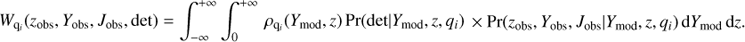 $$ \rm{W_{q_{i}}}(\rm{z_{obs}}, \rm{Y_{obs}}, \rm{J_{obs}},\rm{det}) = \int_{-\infty}^{+\infty} \int_{0}^{+\infty}\,\rho_{\rm{q_{i}}}(\rm{Y_{mod}},\textit{z})\,\rm{Pr(det | Y_{mod}}, \textit{z}, \rm{q_{i}}) \times \rm{Pr(z_{obs}, Y_{obs}, J_{obs} | Y_{mod}}, \textit{z}, \rm{q_{i}) \,dY_{mod}}\,d\textit{z}. $$