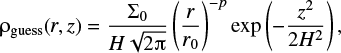 $ {{\mathrm \rho}_{{\rm{guess}}}}(r,z) = \frac{{{\Sigma _0}}}{{H\sqrt {2\pi } }}{\left( {\frac{r}{{{r_0}}}} \right)^{ - p}}\exp \left( { - \frac{{{z^2}}}{{2{H^2}}}} \right), $