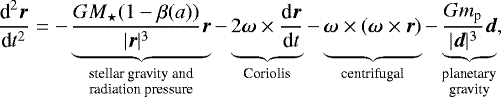 \begin{equation*}\frac{\textrm{d}^2 \vec{r}}{\textrm{d}t^2} = -\underbrace{\frac{GM_{\star}(1-\beta(a))}{|\vec{r}|^3}\vec{r}}_{\substack{\text{stellar gravity and} \\ \text{radiation pressure}}} -\underbrace{\vphantom{\frac{\vec{x}}{|\vec{r}|^3}} 2\boldsymbol{\omega}\times\frac{\textrm{d}\vec{r}}{\textrm{d}t}}_{\text{Coriolis}} -\underbrace{\vphantom{\frac{\vec{x}}{|\vec{r}|^3}} \boldsymbol{\omega}\times (\boldsymbol{\omega}\times \vec{r})}_{\text{centrifugal}} -\underbrace{\frac{Gm_{\textrm{p}}}{|\vec{d}|^3}\vec{d}}_{\substack{\text{planetary} \\ \text{gravity}}} ,\end{equation*}