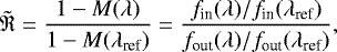 \begin{equation*} \tilde{\mathfrak{R}} = \frac{1-M(\lambda)}{1-M(\lambda_{\textrm{ref}})} = \frac{f_{\textrm{in}} (\lambda)/f_{\textrm{in}} (\lambda_{\textrm{ref}})} {f_{\textrm{out}}(\lambda)/f_{\textrm{out}}(\lambda_{\textrm{ref}})},\end{equation*}
