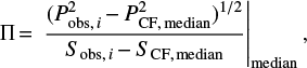$\begin{equation} \Pi\,{=}\,\left. \frac{(P_{{\rm obs},\,i}^{2}\,{-}\,P_{\rm{{\rm CF},\,median}}^{2})^{1/2}}{S_{{\rm obs},\,i}\,{-}\,S_{\rm{{\rm CF},\,median}}} \right |_{\rm median}, \end{equation}$