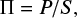 $\begin{equation}\Pi = P/S,\end{equation}$