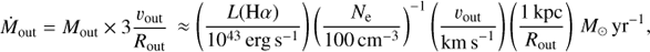 $${\dot M_{{\rm{out}}}} = {M_{{\rm{out}}}} \times 3{{{v_{{\rm{out}}}}} \over {{R_{{\rm{out}}}}}} \approx \left( {{{L({\rm{H}}\alpha )} \over {{{10}^{43}}{\mkern 1mu} {\rm{erg}}{\mkern 1mu} {{\rm{s}}^{ - 1}}}}} \right){\left( {{{{N_{\rm{e}}}} \over {100{\mkern 1mu} {\rm{c}}{{\rm{m}}^{ - 3}}}}} \right)^{ - 1}}\left( {{{{v_{{\rm{out}}}}} \over {{\rm{km}}{\mkern 1mu} {{\rm{s}}^{ - 1}}}}} \right)\left( {{{1{\mkern 1mu} {\rm{kpc}}} \over {{R_{{\rm{out}}}}}}} \right){\mkern 1mu} {M_ \odot }{\mkern 1mu} {\rm{y}}{{\rm{r}}^{ - 1}},$$