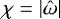 $\chi = \vert{\hat{\omega}}\vert$