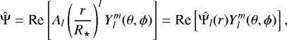 \begin{equation*}\hat{{\mathrm{\Psi}}} = \textrm{Re} \left[A_l\left(\frac{r}{R_{\star}}\right)^l Y_l^m(\theta, \phi) \right]= \textrm{Re} \left[\hat{{\mathrm{\Psi}}_l}(r) Y_l^m(\theta, \phi) \right], \end{equation*}