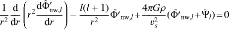 \begin{equation*} \frac{1}{r^2}\frac{\textrm{d}}{\textrm{d}r} \left(r^2 \frac{\textrm{d} \hat{{\mathrm{\Phi}}}&#x0027;_{\textrm{nw},l}}{\textrm{d}r} \right) - \frac{l(l&#x002B;1)}{r^2} \hat{{\mathrm{\Phi}}&#x0027;}_{\textrm{nw},l}\!&#x002B;\! \frac{4 \pi G \rho}{v_s^2} (\hat{{\mathrm{\Phi}}&#x0027;}_{\textrm{nw},l}\!&#x002B;\! \hat{{\mathrm{\Psi}}}_l)\!=\! 0 \end{equation*}