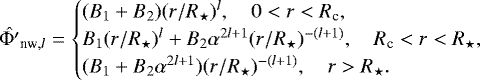\begin{equation*}\hat{{\mathrm{\Phi}}&#x0027;}_{\textrm{nw},l} = \begin{cases} (B_1 &#x002B; B_2)(r/R_{\star})^l, \quad 0 < r < R_{\textrm{c}}, \\ B_1 (r/R_{\star})^l &#x002B; B_2 \alpha^{2l&#x002B;1} (r/R_{\star})^{-(l&#x002B;1)}, \quad R_{\textrm{c}} < r< R_{\star},\\ (B_1 &#x002B; B_2 \alpha^{2l&#x002B;1}) (r/R_{\star})^{-(l&#x002B;1)},\quad r>R_{\star}. \end{cases} \end{equation*}