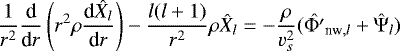 \begin{equation*} \frac{1}{r^2}\frac{\textrm{d}}{\textrm{d}r} \left(r^2 \rho \frac{\textrm{d} \hat{X}_{l}}{\textrm{d}r} \right) - \frac{l(l&#x002B;1)}{r^2} \rho \hat{X}_{l} = - \frac{\rho}{v_s^2} (\hat{{\mathrm{\Phi}}&#x0027;}_{\textrm{nw},l}&#x002B; \hat{{\mathrm{\Psi}}}_l) \end{equation*}