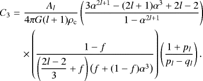 \begin{eqnarray*}C_{3} &=& \frac{A_l}{4 \pi G (l&#x002B;1) \rho_{\textrm{c}}} \left(\frac{3\alpha^{2l&#x002B;1} - (2l&#x002B;1)\alpha^3 &#x002B; 2l-2}{1-\alpha^{2l&#x002B;1}}\right) \nonumber\\ &&\times \left(\frac{1-f}{\left(\displaystyle{\frac{2l-2}{3}}&#x002B;f\right) \left(f&#x002B;(1-f)\alpha^3\right)}\right)\left( \frac{1&#x002B;p_l}{p_l-q_l}\right). \end{eqnarray*}