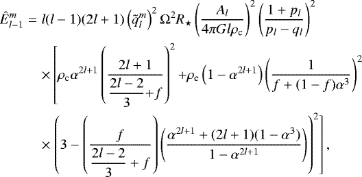 \begin{eqnarray*} {\hat{E}}_{l-1}^m&=&l (l-1) (2l&#x002B;1) \left(\tilde{q}_l^m\right)^2 {\mathrm{\Omega}}^2 R_{\star} \left(\frac{A_l}{4 \pi G l \rho_{\textrm{c}}}\right)^2 \left( \frac{1&#x002B;p_l}{p_l-q_l}\right)^2 \nonumber\\ &&\times\left[\rho_{\textrm{c}} \alpha^{2l&#x002B;1} \left(\frac{2l&#x002B;1}{\displaystyle{\frac{2l-2}{3}}{&#x002B;}f}\right)^2 {&#x002B;} \rho_{\textrm{e}} \left(1- \alpha^{2l&#x002B;1}\right) \left(\frac{1}{f&#x002B;(1-f)\alpha^3}\right)^2 \right.\nonumber\\ &&\times\left.\left(3 - \left(\frac{f}{\displaystyle{\frac{2l-2}{3}}&#x002B;f} \right)\left(\frac{\alpha^{2l&#x002B;1} &#x002B; (2l&#x002B;1)(1-\alpha^3)}{1-\alpha^{2l&#x002B;1}}\right)\right)^2 \right], \end{eqnarray*}
