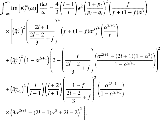 \begin{eqnarray*} &&\int_{-\infty}^{\infty} \textrm{Im} \left[K_l^m(\omega)\right] \frac{\textrm{d} \omega}{\omega}= \frac{4}{3}\left(\frac{l-1}{l}\right) \epsilon^2 \left( \frac{1&#x002B;p_l}{p_l-q_l}\right)^2 \left( \frac{f}{f&#x002B;(1-f)\alpha^3}\right)\nonumber\\ &&\quad\times\left[\left(\tilde{q}_{l}^m\right)^2 \left(\frac{2l&#x002B;1}{\displaystyle{\frac{2l-2}{3}}&#x002B;f}\right)^2 \left(f&#x002B;(1-f)\alpha^3\right)^2 \left(\frac{ \alpha^{2l&#x002B;1} }{f} \right) \right.\nonumber\\ &&\quad&#x002B; \left(\tilde{q}_{l}^m\right)^2 \left(1- \alpha^{2l&#x002B;1}\right) \left(3 - \left(\frac{f}{\displaystyle{\frac{2l-2}{3}}&#x002B;f} \right)\left(\frac{\alpha^{2l&#x002B;1} &#x002B; (2l&#x002B;1)(1-\alpha^3)}{1-\alpha^{2l&#x002B;1}}\right)\right)^2\nonumber\\ &&\quad&#x002B; \left(\tilde{q}_{l&#x002B;1}^m\right)^2 \left(\frac{l}{l-1}\right)\left(\frac{l&#x002B;2}{l&#x002B;1}\right) \left(\frac{1-f} {\displaystyle{\frac{2l-2}{3}}&#x002B;f}\right)^2 \left(\frac{\alpha^{2l&#x002B;1}}{1-\alpha^{2l&#x002B;1}}\right)\nonumber\\ &&\quad\times\Bigg. \left(3\alpha^{2l&#x002B;1} - (2l&#x002B;1)\alpha^3 &#x002B; 2l-2 \right)^2 \Bigg], \end{eqnarray*}