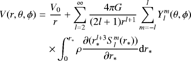 \begin{eqnarray*}V(r,\theta,\phi) &=& \frac{V_0}{r} &#x002B; \sum_{l=2}^{\infty} \frac{4\pi G}{(2l&#x002B;1)r^{l&#x002B;1}} \sum_{m=-l}^{l} Y_{l}^{m}(\theta, \phi)\nonumber\\ &&\times \int_{0}^{r_*} \rho \frac{\partial (r_*^{l&#x002B;3} S_{l}^{m}(r_{*}))}{\partial r_*}{\mathrm{d}r}_*\nonumber\\ \end{eqnarray*}