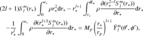 \begin{eqnarray*}&&(2l&#x002B;1) S_{l}^{m}(r_{*}) \int_{0}^{r_*} \rho r_*^2 {\mathrm{d}r}_* - r_*^{l&#x002B;1} \int_{r_*}^{R_{\star}} \rho \frac{\partial (r_*^{2-l} S_{l}^{m}(r_*))}{\partial r_*}{\mathrm{d}r}_* \nonumber\\ &&\quad- \frac{1}{r_*^l} \int_{0}^{r_*} \rho \frac{\partial (r_*^{l&#x002B;3} S_{l}^{m}(r_*))}{\partial r_*}{\mathrm{d}r}_* = M_p \left(\frac{r_*}{r_p}\right)^{l&#x002B;1} \bar{Y}{_{l}^{m}}(\theta&#x0027;, \phi&#x0027;), \end{eqnarray*}