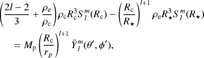 \begin{eqnarray*} &&{\hspace*{-6pt}}\left( \frac{2l-2}{3} &#x002B; \frac{\rho_{\textrm{e}}}{\rho_{\textrm{c}}} \right) \rho_{\textrm{c}} R_{\textrm{c}}^3 S_{l}^{m}(R_{\textrm{c}}) - \left(\frac{R_{\textrm{c}}}{R_{\star}}\right)^{l&#x002B;1} \rho_{\textrm{e}} R_{\star}^{3} S_{l}^{m}(R_{\star})\nonumber\\ &&\quad = M_{\textrm{p}} \left(\frac{R_{\textrm{c}}}{r_p}\right)^{l&#x002B;1} \bar{Y}{_{l}^{m}}(\theta&#x0027;, \phi&#x0027;), \end{eqnarray*}