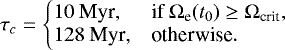 \begin{equation*} \tau_c = \left\{\hspace*{-5pt}\begin{array}{ll} 10 \text{ Myr}, & \text{if } {\mathrm{\Omega}}_{\textrm{e}}(t_0) \geq {\mathrm{\Omega}}_{\textrm{crit}}, \\ 128 \text{ Myr} ,& \text{otherwise}. \end{array}\right. \end{equation*}