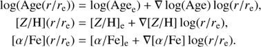 $$\matrix{ {{\rm{log}}\left( {{\rm{Age}}\left( {r/{r_{\rm{e}}}} \right)} \right)} \hfill & = \hfill & {{\rm{log}}\left( {{\rm{Ag}}{{\rm{e}}_{\rm{e}}}} \right) + \nabla {\rm{log}}\left( {{\rm{Age}}} \right){\rm{log}}\left( {r/{r_{\rm{e}}}} \right),} \hfill \cr {\left[ {{\rm{Z/H}}} \right]\left( {r/{r_{\rm{e}}}} \right)} \hfill & = \hfill & {{{\left[ {{\rm{Z/H}}} \right]}_{\rm{e}}} + \nabla \left[ {{\rm{Z/H}}} \right]{\rm{log}}\left( {r/{r_{\rm{e}}}} \right)} \hfill \cr {\left[ {\alpha /{\rm{Fe}}} \right]\left( {r/{r_{\rm{e}}}} \right)} \hfill & = \hfill & {{{\left[ {\alpha /{\rm{Fe}}} \right]}_{\rm{e}}} + \nabla \left[ {\alpha /{\rm{Fe}}} \right]{\rm{log}}\left( {r/{r_{\rm{e}}}} \right)} \hfill \cr } $$