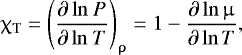 \begin{align*} {\chi_{\mathrm{T}} = {\Bigg( \dfrac{\partial\, \mathrm{ln} ~P}{\partial\, \mathrm{ln} ~T} \Bigg)}_{\uprho} = 1 - \dfrac{\partial\, \mathrm{ln} \,\upmu} {\partial\, \mathrm{ln}\, T}}, \end{align*}