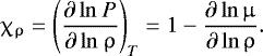 \begin{align*} {\chi_{\mathrm{\uprho}} = {\Bigg( \dfrac{\partial\, \mathrm{ln} ~P}{\partial\, \mathrm{ln} ~\uprho} \Bigg)}_{T} = 1 - \dfrac{\partial\, \mathrm{ln} \,\upmu} {\partial\, \mathrm{ln}\, \uprho}}. \end{align*}