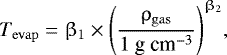 \begin{align*} {T_{\mathrm{evap}} = \beta_1 \times \Bigg({\dfrac{\rho_{\mathrm{gas}}}{1{~\textrm{g} ~\textrm{cm}^{-3}}}}\Bigg)^{\beta_2}}, \end{align*}