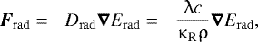\begin{align*} {\boldsymbol F_{\mathrm{rad}} = {-}D_{\mathrm{rad}} \boldsymbol\nabla E_{\mathrm{rad}} ={-}\dfrac{\uplambda c}{\kappa_{\mathrm{R}} \uprho} \boldsymbol\nabla E_{\mathrm{rad}}},\end{align*}