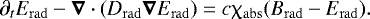 \begin{align*} { \partial_t E_{\mathrm{rad}} - \boldsymbol\nabla \cdot (D_{\mathrm{rad}} \boldsymbol\nabla E_{\mathrm{rad}}) = c \chi_{\mathrm{abs}} (B_{\mathrm{rad}} - E_{\mathrm{rad}})}.\end{align*}