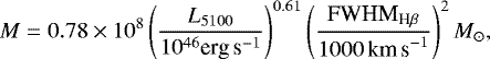 \begin{equation*}M = 0.78 \times10^8 \left(\frac{L_{5100}}{10^{46}\textrm{erg\,s}^{-1}}\right)^{0.61} \left(\frac{\textrm{FWHM}_{\textrm{H}\beta}}{1000{\textrm{\,km\,s}^{-1}}}\right)^2 {M_{\odot}}, \end{equation*}