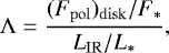 \begin{displaymath} {\mathrm\Lambda} = {(F_{\rm{pol}})_{\rm{disk}}/F_{\ast} \over L_{\mathrm{IR}}/L_{\ast}}, \end{displaymath}