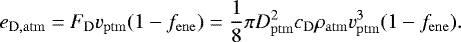 \begin{equation*}e_{\mathrm{D,atm}} = F_{\mathrm{D}} v_{\mathrm{ptm}} (1 - f_{\mathrm{ene}}) = \frac{1}{8} \pi D_{\mathrm{ptm}}^2 c_{\mathrm{D}} \rho_{\mathrm{atm}} v_{\mathrm{ptm}}^3 (1 - f_{\mathrm{ene}}). \end{equation*}