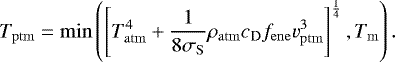 \begin{equation*} T_{\mathrm{ptm}} = \min\left(\left[T_{\mathrm{atm}}^4 &#x002B; \frac{1}{8 \sigma_{\mathrm{S}}}\rho_{\mathrm{atm}}c_{\mathrm{D}} f_{\mathrm{ene}} v_{\mathrm{ptm}}^3 \right]^{\frac{1}{4}}, T_{\mathrm{m}} \right). \end{equation*}