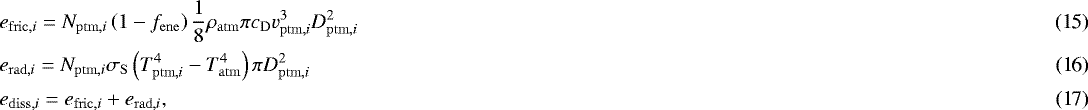 \begin{align}&e_{\mathrm{fric,}i} = N_{\mathrm{ptm,}i} \left(1 - f_{\mathrm{ene}}\right)\frac{1}{8} \rho_{\mathrm{atm}} \pi c_{\mathrm{D}} v_{\mathrm{ptm,}i}^3 D_{\mathrm{ptm,}i}^2\\ &e_{\mathrm{rad,}i} = N_{\mathrm{ptm,}i} \sigma_{\mathrm{S}} \left(T_{\mathrm{ptm,}i}^4 - T_{\mathrm{atm}}^4 \right) \pi D_{\mathrm{ptm,}i}^2\\ &e_{\mathrm{diss,}i} = e_{\mathrm{fric,}i} &#x002B; e_{\mathrm{rad,}i}, \end{align}
