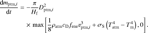 \begin{eqnarray*}\frac{\textrm{d} m_{\mathrm{ptm,}i}}{\textrm{d} t} &=& -\frac{\pi}{H_{\mathrm{f}}} D_{\mathrm{ptm,}i}^2 \nonumber\\ &&\times\,\max \left[ \frac{1}{8} \rho_{\mathrm{atm}} c_{\mathrm{D}} f_{\mathrm{ene}} v_{\mathrm{ptm,}i}^3 &#x002B; \sigma_{\mathrm{S}} \left(T_{\mathrm{atm}}^4-T_{\mathrm{m}}^4\right), 0\right]. \end{eqnarray*}