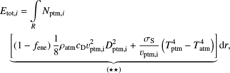 \begin{multline*}E_{\mathrm{tot,}i} = \int\limits_R N_{\mathrm{ptm,}i} \\ \underbrace{\left[ \left(1-f_{\mathrm{ene}}\right)\frac{1}{8} \rho_{\mathrm{atm}} c_{\mathrm{D}} v_{\mathrm{ptm,i}}^2 D_{\mathrm{ptm,i}}^2 &#x002B; \frac{\sigma_{\mathrm{S}}}{v_{\mathrm{ptm,i}}} \left(T_{\mathrm{ptm}}^4 - T_{\mathrm{atm}}^4\right)\right]}_{(\star \star)} \textrm{d}r, \end{multline*}