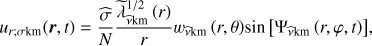 $ \begin{aligned} u_{r;\sigma \mathrm{km}}({\boldsymbol{r}},t)=\frac{\widehat{\sigma }}{N}\frac{{\widetilde{\lambda }}^{1/2}_{{\widehat{\nu }}\mathrm{km}}\left(r\right)}{r}w_{\widehat{\nu }\mathrm{km}}\left(r,\theta \right)\!\sin \left[\Psi _{{\widehat{\nu }}\mathrm{km}}\left(r,\varphi ,t\right)\right]\!, \end{aligned} $