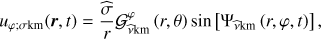 $ \begin{aligned} u_{\varphi ;\sigma \mathrm{km}}(\boldsymbol{r},t)=\frac{\widehat{\sigma }}{r}\mathcal{G }_{\widehat{\nu }\mathrm{km}}^{\varphi }\left(r,\theta \right)\sin \left[\Psi _{{\widehat{\nu }}\mathrm{km}}\left(r,\varphi ,t\right)\right], \end{aligned} $