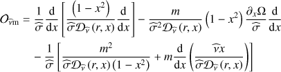 $ \begin{aligned} \mathcal{O }_\mathrm{{\widehat{\nu }m}}&=\frac{1}{\widehat{\sigma }}\frac{\mathrm{d}}{\mathrm{d}x}\left[\frac{\left(1-x^2\right)}{\widehat{\sigma }\mathcal{D }_{\widehat{\nu }}\left(r,x\right)}\frac{\mathrm{d}}{\mathrm{d}x}\right]-\frac{m}{\widehat{\sigma }^2\mathcal{D }_{\widehat{\nu }}\left(r,x\right)}\left(1-x^2\right)\frac{\partial _{x}\Omega }{\widehat{\sigma }}\frac{\mathrm{d}}{\mathrm{d}x} \nonumber \\&\quad -\frac{1}{\widehat{\sigma }}\left[\frac{m^2}{\widehat{\sigma }\mathcal{D }_{\widehat{\nu }}\left(r,x\right)\left(1-x^2\right)}+m\frac{\mathrm{d}}{\mathrm{d}x}\left(\frac{\widehat{\nu }x}{\widehat{\sigma }\mathcal{D }_{\widehat{\nu }}\left(r,x\right)}\right)\right] \end{aligned} $