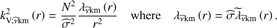 $ \begin{aligned} k_{\mathrm{V};{\widehat{\nu }}\mathrm{km}}^{2}\left(r\right)=\frac{N^2}{{\widehat{\sigma }}^2}\frac{\lambda _{{\widehat{\nu }}\mathrm{km}}\left(r\right)}{r^2}\quad \mathrm{where}\quad \lambda _{{\widehat{\nu }}\mathrm{km}}\left(r\right)={\widehat{\sigma }}{\widetilde{\lambda }}_{{\widehat{\nu }}\mathrm{km}}\left(r\right). \end{aligned} $