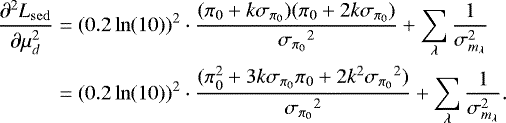 \begin{align*} {{\frac{\partial^2 L_{\mathrm{sed}}}{\partial \mu_d^2}}} &= (0.2\ln(10))^{2} \cdot \frac{(\pi_0 &#x002B; k {{\sigma_{\pi_0}}})(\pi_0 &#x002B; 2 k {{\sigma_{\pi_0}}})}{{{\sigma_{\pi_0}}}^2} &#x002B;\sum_{\lambda} \frac{1}{\sigma_{m_{\lambda}}^2} \nonumber \\ & =(0.2\ln(10))^{2} \cdot \frac{(\pi_0^2 &#x002B; 3 k {{\sigma_{\pi_0}}} \pi_0 &#x002B; 2 k^2 {{\sigma_{\pi_0}}}^2)}{{{\sigma_{\pi_0}}}^2} &#x002B;\sum_{\lambda} \frac{1}{\sigma_{m_{\lambda}}^2}. \end{align*}