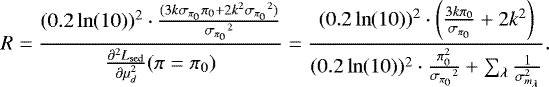 \begin{equation*} R = \frac{(0.2\ln(10))^{2} \cdot \frac{(3 k {{\sigma_{\pi_0}}} \pi_0 &#x002B; 2 k^2 {{\sigma_{\pi_0}}}^2)}{{{\sigma_{\pi_0}}}^2}}{{{\frac{\partial^2 L_{\mathrm{sed}}}{\partial \mu_d^2}}}(\pi=\pi_0)} = \frac{(0.2\ln(10))^2 \cdot \left(\frac{3 k \pi_0}{{{\sigma_{\pi_0}}}} &#x002B; 2 k^2\right)} {(0.2\ln(10))^{2} \cdot \frac{\pi_0^2 }{{{\sigma_{\pi_0}}}^2} &#x002B;\sum_{\lambda} \frac{1}{\sigma_{m_{\lambda}}^2}}.\end{equation*}