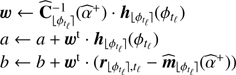 $ \begin{array}{*{20}{l}} {\boldsymbol{w}} {\leftarrow {\widehat{\boldsymbol{C}}}_{\lfloor{\phi_{t_{\ell}}}\rfloor}^{ - 1}({{\widehat \alpha }^ + }) \cdot \boldsymbol{h}_{\lfloor{\phi_{t_{\ell}}}\rfloor}({\phi_{t_{\ell}}})}\\ a {\leftarrow a + {\boldsymbol{w}^t} \cdot \boldsymbol{h}_{\lfloor{\phi_{t_{\ell}}}\rfloor} ({\phi_{t_{\ell}}})}\\ b \leftarrow b + {\boldsymbol{w}}^t \cdot ({\boldsymbol{r}}_{{\lfloor{\phi_{t_{\ell}}}\rfloor},t_{\ell}} - {\widehat{\boldsymbol{m}}}_{\lfloor{\phi_{t_{\ell}}}\rfloor}({{\widehat \alpha }^ + })) \end{array} $