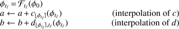 $ \begin{array}{*{20}{l}} {{\phi _{{t_\ell }}} = {{\cal F}_{{t_\ell }}}({\phi _0})}&{}\\ {a \leftarrow a + {c_{\lfloor{\phi _{{t_\ell }}}\rfloor}}({\phi _{{t_\ell }}})} & {(\text{interpolation of}\, {c})}\\ {b \leftarrow b + {d_{\lfloor{\phi _{{t_\ell }}\rfloor},{t}_\ell}}}({\phi _{{t_\ell }}})&{(\text{interpolation of}\, {d})} \end{array} $