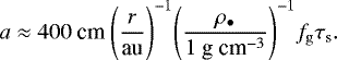 \begin{equation*} a \approx 400 \mbox{ cm } \Bigg( \frac{r}{\mbox{au}} \Bigg) ^{-1} \Bigg(\frac{\rho_{\bullet}}{1 \mbox{ g cm}^{-3}} \Bigg)^{-1} f_{\rm{g}} \tau_{\rm{s}}.\end{equation*}