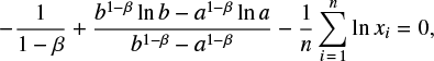 $$ \begin{equation} -\frac{1}{1-\beta}+ \frac{b^{1-\beta}\ln b-a^{1-\beta}\ln a}{b^{1-\beta}-a^{1-\beta}} -\frac{1}{n}\sum\limits_{i\,=\,1}^n \ln x_i =0, \end{equation} $$