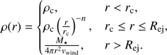 $$\matrix{{\rho \left( r \right)} \hfill & { = \left\{ {\matrix{{{\rho _{\rm{c}}},} \hfill & {r < {r_{\rm{c}}},} \hfill \cr {{\rho _{\rm{c}}}{{\left( {{r \over {{r_{\rm{c}}}}}} \right)}^{ - n}},} \hfill & {{r_{\rm{c}}} \le r \le {R_{{\rm{ej}}}},} \hfill \cr {{{\mathop {{M_ \star }}\limits^. } \over {4\pi {r^2}{v_{{\rm{wind}}}}}},} \hfill & {r > {R_{{\rm{ej}}}}.} \hfill \cr } } \right.} \hfill \cr } $$